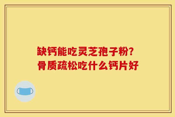 缺钙能吃灵芝孢子粉？骨质疏松吃什么钙片好