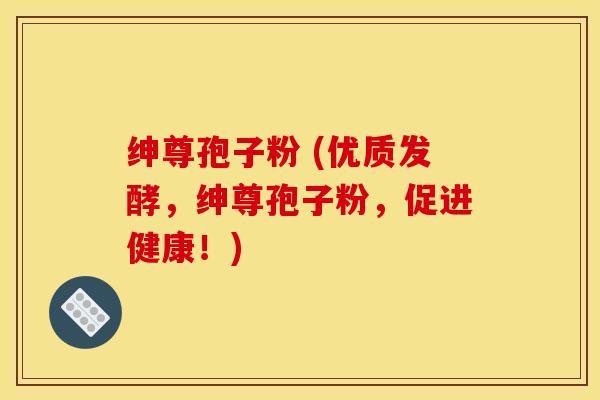 绅尊孢子粉 (优质发酵，绅尊孢子粉，促进健康！)
