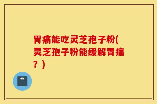 胃痛能吃灵芝孢子粉(灵芝孢子粉能缓解胃痛？)
