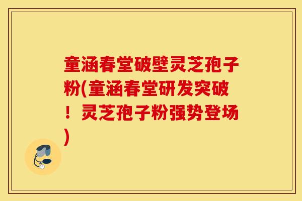 童涵春堂破壁灵芝孢子粉(童涵春堂研发突破！灵芝孢子粉强势登场)