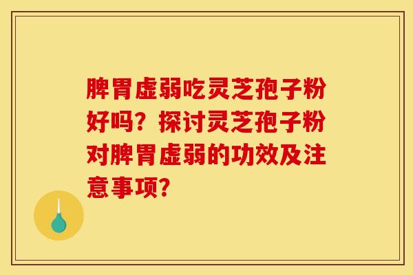 脾胃虚弱吃灵芝孢子粉好吗？探讨灵芝孢子粉对脾胃虚弱的功效及注意事项？