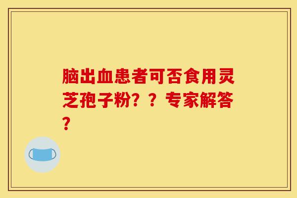 脑出血患者可否食用灵芝孢子粉？？专家解答？