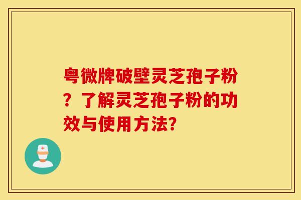 粤微牌破壁灵芝孢子粉？了解灵芝孢子粉的功效与使用方法？