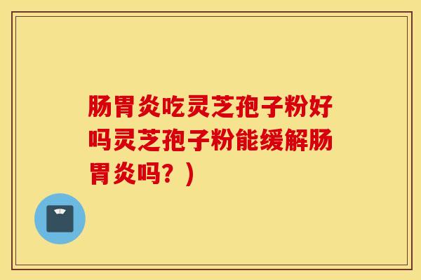 肠胃炎吃灵芝孢子粉好吗灵芝孢子粉能缓解肠胃炎吗？)