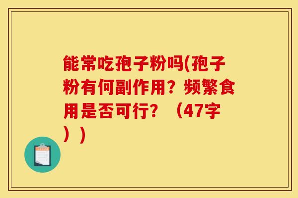 能常吃孢子粉吗(孢子粉有何副作用？频繁食用是否可行？（47字）)