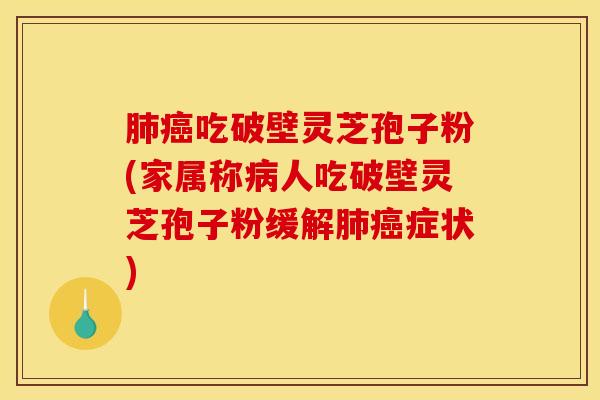 肺癌吃破壁灵芝孢子粉(家属称病人吃破壁灵芝孢子粉缓解肺癌症状)