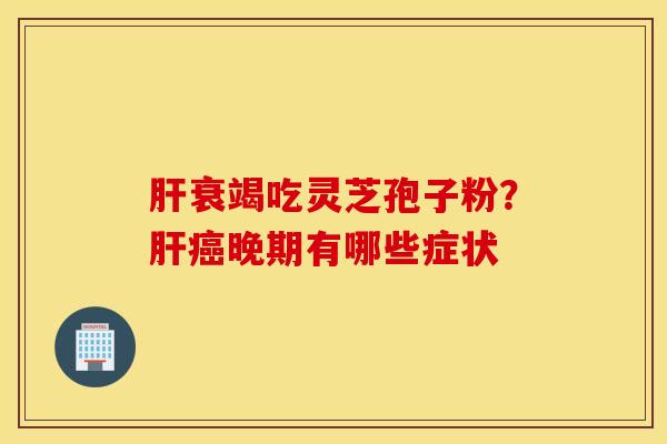 肝衰竭吃灵芝孢子粉？肝癌晚期有哪些症状