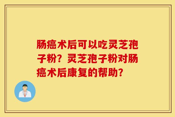 肠癌术后可以吃灵芝孢子粉？灵芝孢子粉对肠癌术后康复的帮助？