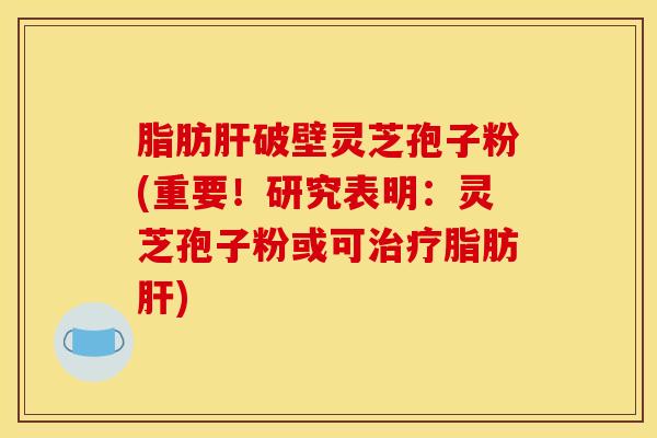 脂肪肝破壁灵芝孢子粉(重要！研究表明：灵芝孢子粉或可治疗脂肪肝)