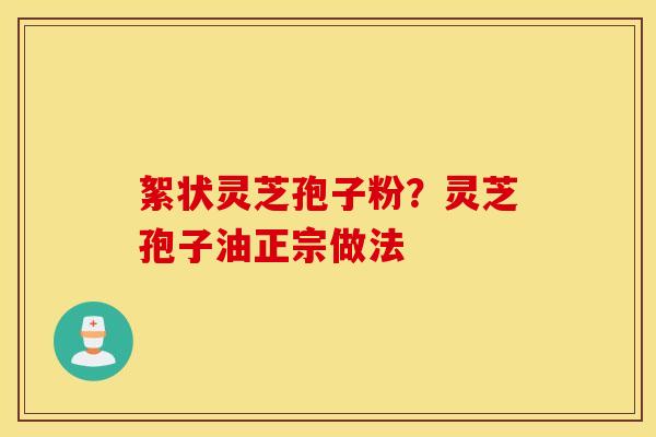 絮状灵芝孢子粉？灵芝孢子油正宗做法