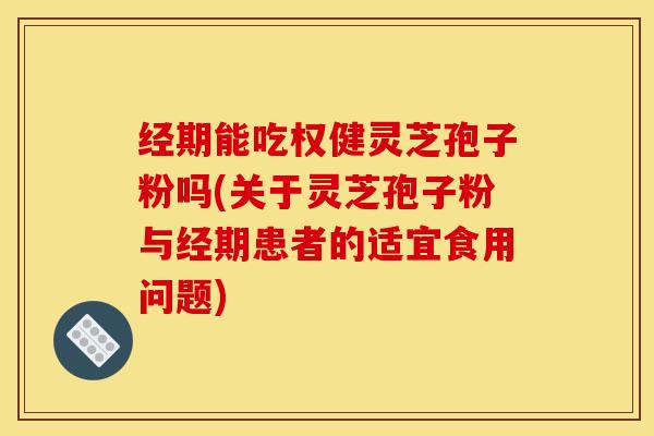经期能吃权健灵芝孢子粉吗(关于灵芝孢子粉与经期患者的适宜食用问题)