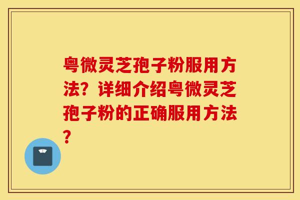粤微灵芝孢子粉服用方法？详细介绍粤微灵芝孢子粉的正确服用方法？