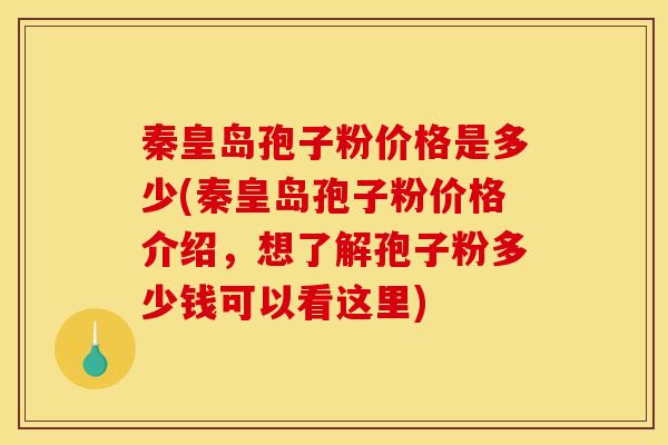 秦皇岛孢子粉价格是多少(秦皇岛孢子粉价格介绍，想了解孢子粉多少钱可以看这里)