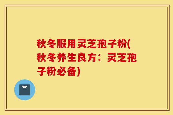 秋冬服用灵芝孢子粉(秋冬养生良方：灵芝孢子粉必备)