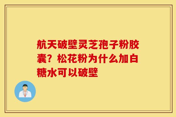 航天破壁灵芝孢子粉胶囊？松花粉为什么加白糖水可以破壁