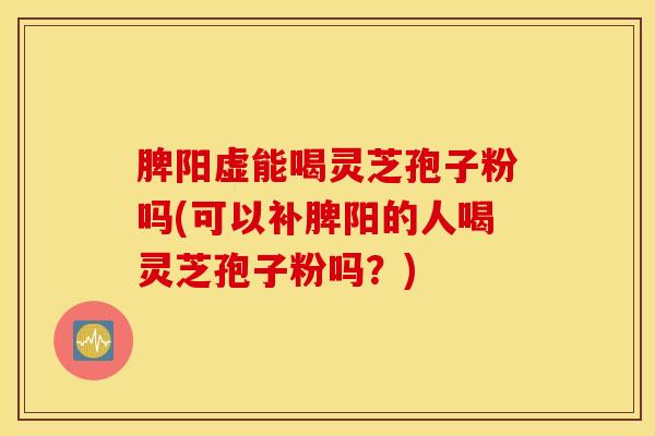 脾阳虚能喝灵芝孢子粉吗(可以补脾阳的人喝灵芝孢子粉吗？)