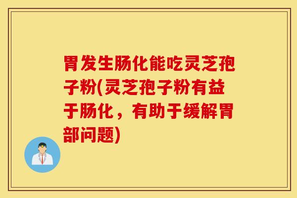 胃发生肠化能吃灵芝孢子粉(灵芝孢子粉有益于肠化，有助于缓解胃部问题)