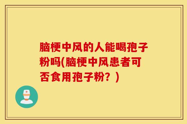脑梗中风的人能喝孢子粉吗(脑梗中风患者可否食用孢子粉？)