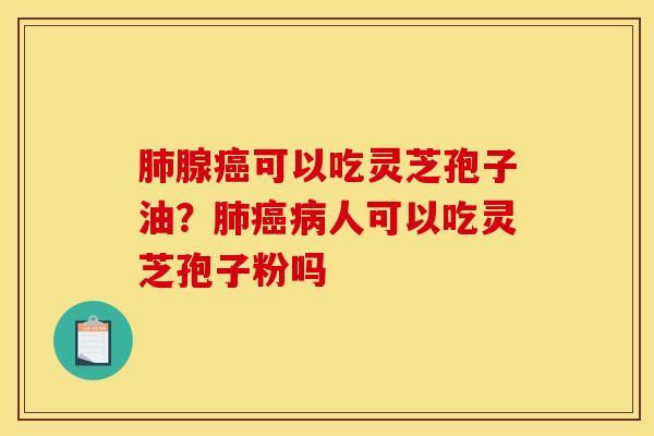肺腺癌可以吃灵芝孢子油？肺癌病人可以吃灵芝孢子粉吗
