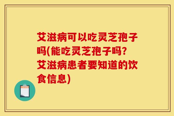 艾滋病可以吃灵芝孢子吗(能吃灵芝孢子吗？艾滋病患者要知道的饮食信息)