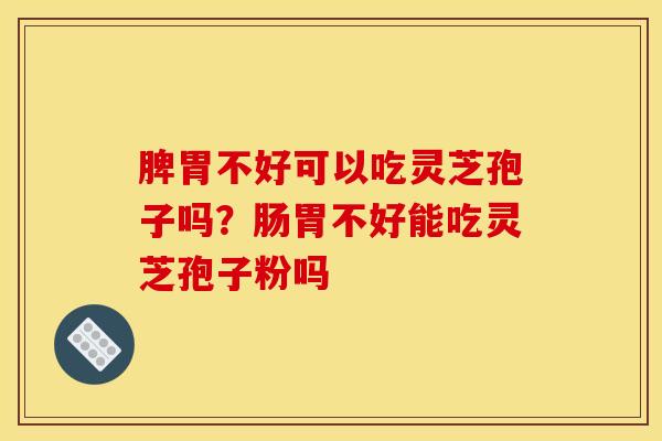 脾胃不好可以吃灵芝孢子吗？肠胃不好能吃灵芝孢子粉吗