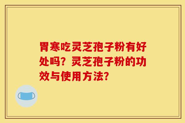 胃寒吃灵芝孢子粉有好处吗？灵芝孢子粉的功效与使用方法？