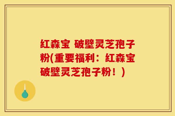 红森宝 破壁灵芝孢子粉(重要福利：红森宝破壁灵芝孢子粉！)