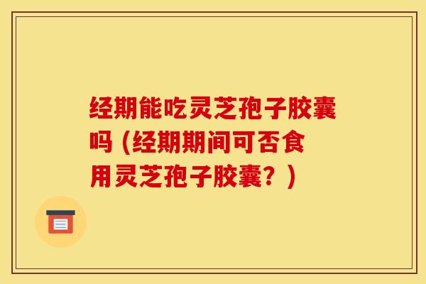 经期能吃灵芝孢子胶囊吗 (经期期间可否食用灵芝孢子胶囊？)