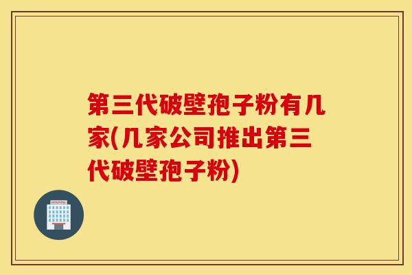 第三代破壁孢子粉有几家(几家公司推出第三代破壁孢子粉)