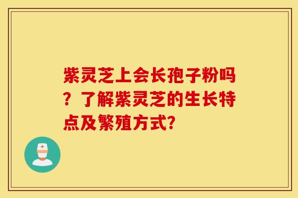 紫灵芝上会长孢子粉吗？了解紫灵芝的生长特点及繁殖方式？