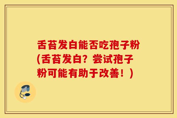 舌苔发白能否吃孢子粉(舌苔发白？尝试孢子粉可能有助于改善！)