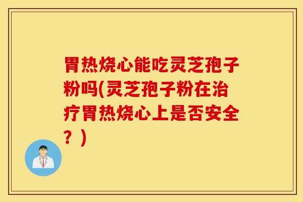 胃热烧心能吃灵芝孢子粉吗(灵芝孢子粉在治疗胃热烧心上是否安全？)
