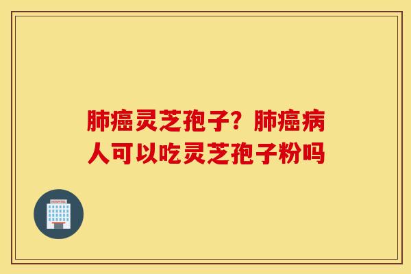 肺癌灵芝孢子？肺癌病人可以吃灵芝孢子粉吗