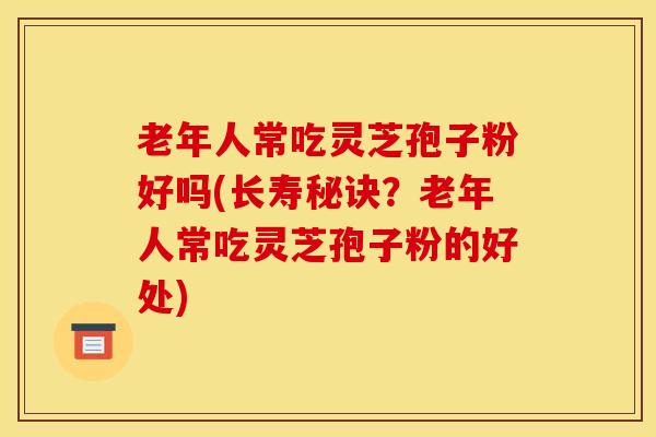 老年人常吃灵芝孢子粉好吗(长寿秘诀？老年人常吃灵芝孢子粉的好处)