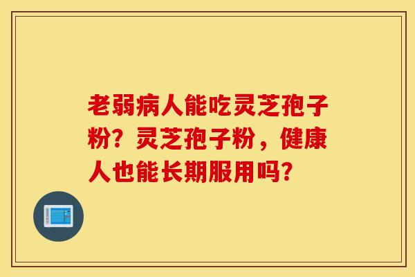 老弱病人能吃灵芝孢子粉？灵芝孢子粉，健康人也能长期服用吗？