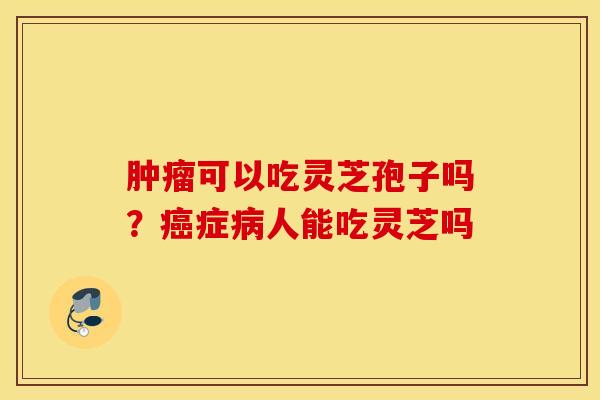 肿瘤可以吃灵芝孢子吗？癌症病人能吃灵芝吗