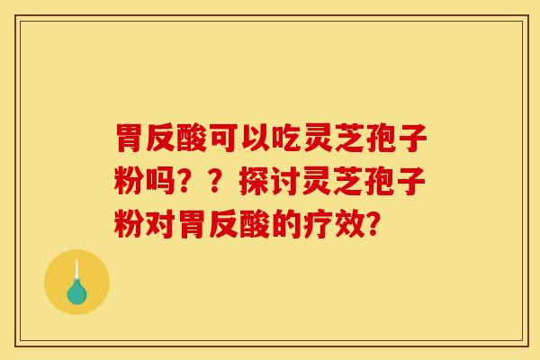 胃反酸可以吃灵芝孢子粉吗？？探讨灵芝孢子粉对胃反酸的疗效？