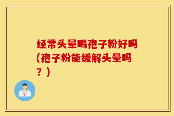 经常头晕喝孢子粉好吗(孢子粉能缓解头晕吗？)