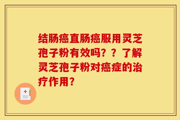 结肠癌直肠癌服用灵芝孢子粉有效吗？？了解灵芝孢子粉对癌症的治疗作用？