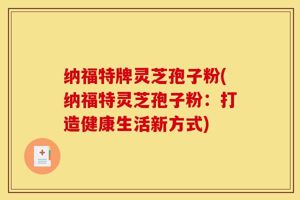 纳福特牌灵芝孢子粉(纳福特灵芝孢子粉：打造健康生活新方式)