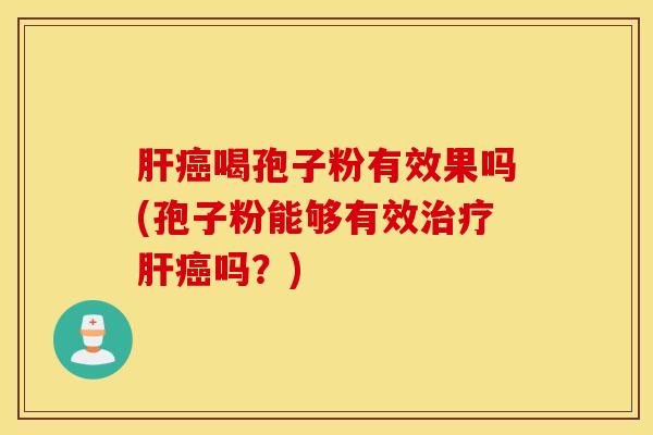 肝癌喝孢子粉有效果吗(孢子粉能够有效治疗肝癌吗？)