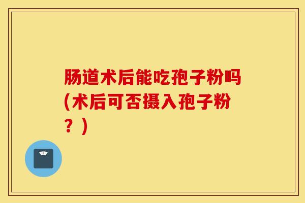 肠道术后能吃孢子粉吗(术后可否摄入孢子粉？)