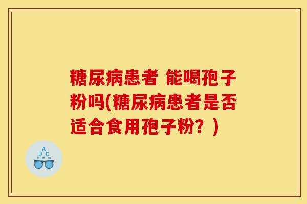 糖尿病患者 能喝孢子粉吗(糖尿病患者是否适合食用孢子粉？)