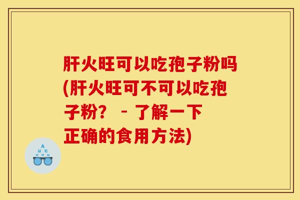肝火旺可以吃孢子粉吗(肝火旺可不可以吃孢子粉？ - 了解一下正确的食用方法)