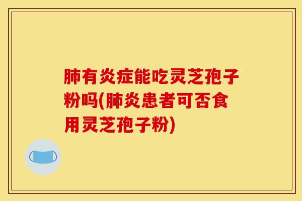 肺有炎症能吃灵芝孢子粉吗(肺炎患者可否食用灵芝孢子粉)