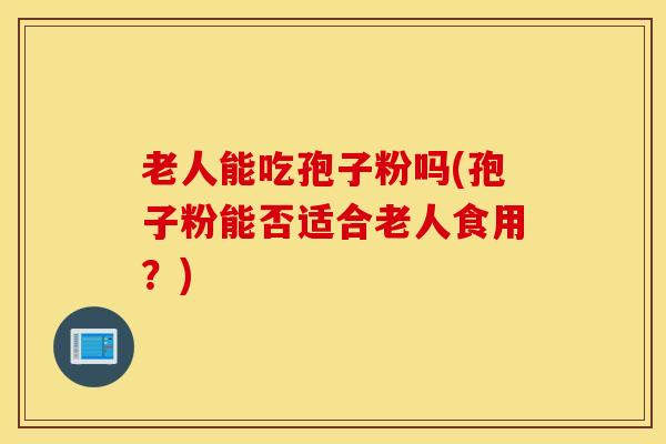 老人能吃孢子粉吗(孢子粉能否适合老人食用？)