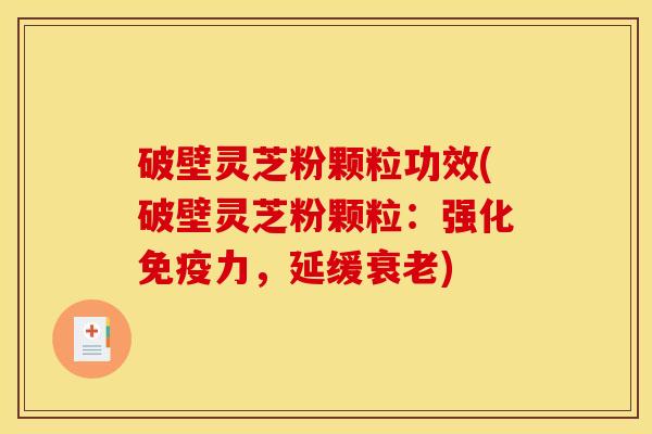 破壁灵芝粉颗粒功效(破壁灵芝粉颗粒：强化免疫力，延缓衰老)