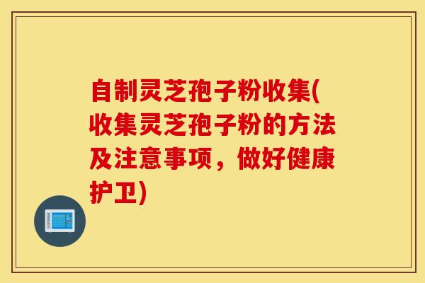 自制灵芝孢子粉收集(收集灵芝孢子粉的方法及注意事项，做好健康护卫)
