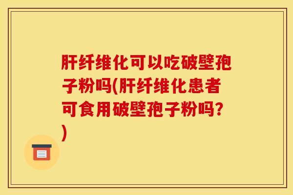 肝纤维化可以吃破壁孢子粉吗(肝纤维化患者可食用破壁孢子粉吗？)
