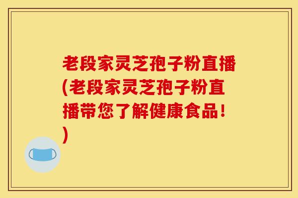 老段家灵芝孢子粉直播(老段家灵芝孢子粉直播带您了解健康食品！)
